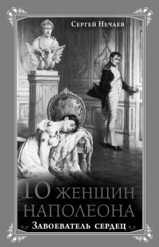 Книга - 10 женщин Наполеона. Завоеватель сердец. Сергей Юрьевич Нечаев - читать в Litvek