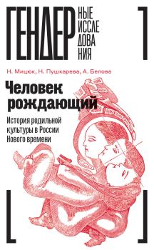 Обложка книги - Человек рождающий. История родильной культуры в России Нового времени - Наталья Мицюк