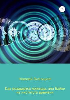 Обложка книги - Как рождаются легенды, или Байки из института времени - Николай Иванович Липницкий