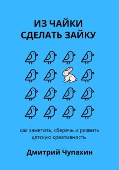 Обложка книги - Из чайки сделать зайку: как заметить, сберечь и развить детскую креативность - Дмитрий Чупахин
