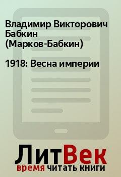 Книга - 1918: Весна империи. Владимир Викторович Бабкин (Марков-Бабкин) - прочитать в Litvek