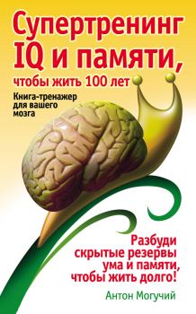 Обложка книги - Супертренинг IQ и памяти, чтобы жить 100 лет. Книга-тренажер для вашего мозга - Антон Могучий