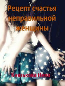 Книга - Рецепт счастья неправильной женщины. Нина Князькова (Xaishi) - читать в Litvek