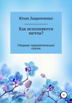 Обложка книги - Как исполняются мечты? Сборник терапевтических сказок - Юлия Лавренченко
