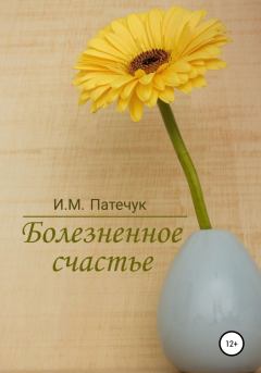 Обложка книги - Болезненное счастье - И. М. Патечук