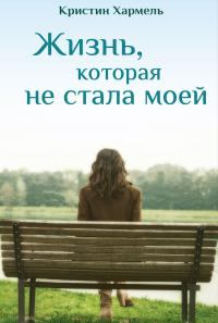 Книга - Жизнь, которая не стала моей. Кристин Хармел - читать в Litvek