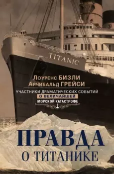 Обложка книги - Правда о «Титанике». Участники драматических событий о величайшей морской катастрофе - Арчибальд Грейси