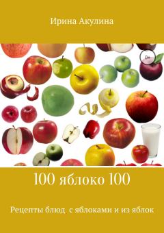 Обложка книги - 100 яблоко 100. Рецепты блюд с яблоками и из яблок - Ирина Александровна Акулина