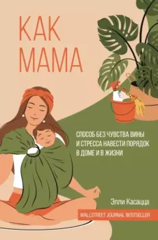 Обложка книги - Как мама: способ без чувства вины и стресса навести порядок в доме и в жизни - Элли Касацца