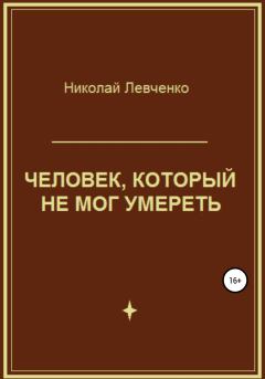 Обложка книги - Человек, который не мог умереть - Николай Иванович Левченко