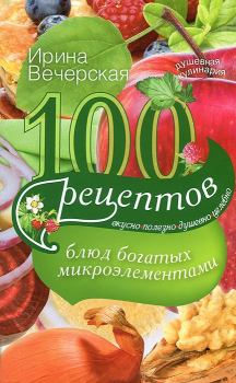 Обложка книги - 100 рецептов блюд, богатых микроэлементами. Вкусно, полезно, душевно, целебно - Ирина Вечерская