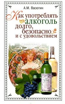 Книга - Как употреблять алкоголь долго, безопасно и с удовольствием. Александр Михайлович Васютин - читать в Litvek