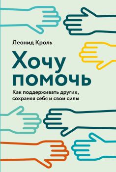 Обложка книги - Хочу помочь. Как поддерживать других, сохраняя себя и свои силы - Леонид Маркович Кроль