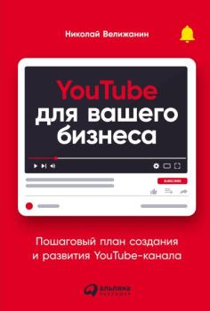 Обложка книги - YouTube для вашего бизнеса. Пошаговый план создания и развития YouTube-канала - Николай Велижанин