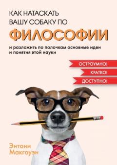 Книга - Как натаскать вашу собаку по философии и разложить по полочкам основные идеи и понятия этой науки. Энтони Макгоуэн - читать в Litvek