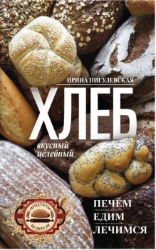 Обложка книги - Хлеб вкусный, целебный. Печем, едим, лечимся - Ирина Пигулевская