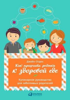 Обложка книги - Как приучить ребенка к здоровой еде: Кулинарное руководство для заботливых родителей - Джейн Огден