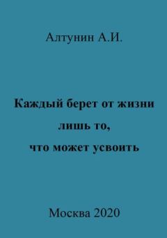 Обложка книги - Каждый берет от жизни лишь то, что может усвоить - Александр Иванович Алтунин