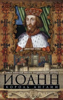 Обложка книги - Иоанн, король Англии. Самый коварный монарх средневековой Европы - Джон Тейт Эплби