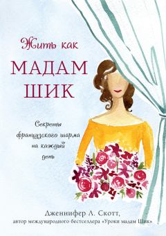 Обложка книги - Жить как мадам Шик. Секреты французского шарма на каждый день - Дженнифер Л Скотт