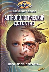 Книга - Антропологический детектив. Боги, люди, обезьяны.... Александр Иванович Белов - читать в Litvek