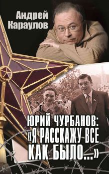 Обложка книги - Юрий Чурбанов: «Я расскажу все как было…» - Андрей Викторович Караулов