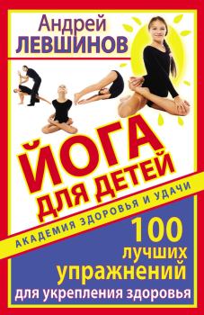 Обложка книги - Йога для детей. 100 лучших упражнений для укрепления здоровья - Андрей Алексеевич Левшинов