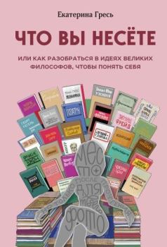 Обложка книги - Что вы несете, или Как разобраться в идеях великих философов, чтобы понять себя - Екатерина Евгеньевна Гресь