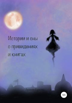 Обложка книги - Истории и сны о привидениях и книгах - Арсения Глебовна Буркова