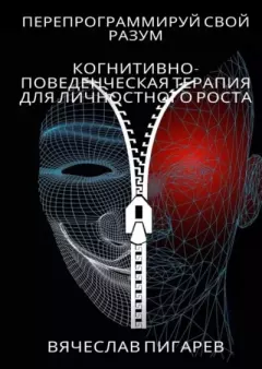 Обложка книги - Перепрограммируй свой разум: Когнитивно-поведенческая терапия для личностного роста - Вячеслав Пигарев