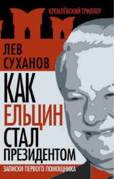 Обложка книги - Как Ельцин стал президентом. Записки первого помощника - Лев Евгеньевич Суханов