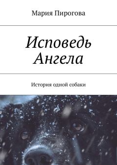 Книга - Исповедь Ангела. История одной собаки. Мария Андреевна Пирогова - читать в Litvek