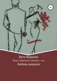 Книга - Маша, Машенька, Машуня… или Любовь вопреки. Вета Маркова - читать в Litvek