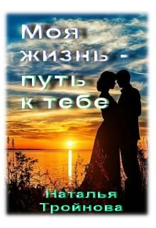 Обложка книги - Моя жизнь - путь к тебе - Наталья Тройнова