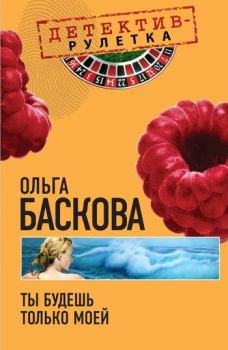 Обложка книги - Ты будешь только моей - Ольга Баскова