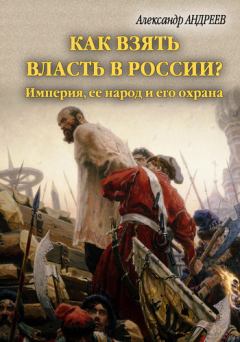 Обложка книги - Как взять власть в России? Империя, ее народ и его охрана - Александр Радьевич Андреев