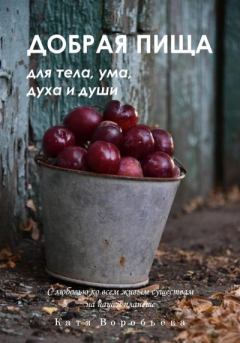 Обложка книги - Добрая пища для тела, ума, духа и души - Катя Воробьёва