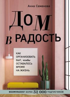 Обложка книги - Дом в радость. Как организовать быт, чтобы оставалось время на жизнь - Анна Александровна Семенова