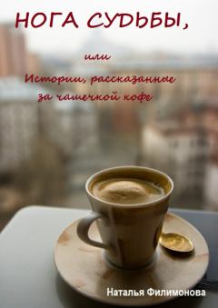 Обложка книги - Нога судьбы, или Истории, рассказанные за чашечкой кофе - Наталья Сергеевна Филимонова