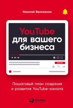 Обложка книги - YouTube для вашего бизнеса. Пошаговый план создания и развития YouTube-канала (СИ) - Николай Велижанин