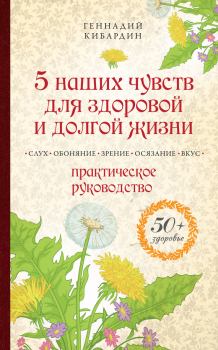 Обложка книги - 5 наших чувств для здоровой и долгой жизни. Практическое руководство - Геннадий Михайлович Кибардин