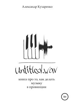 Книга - Untitled.wav. Книга про то, как делать музыку в провинции. Александр Кухаренко - прочитать в Litvek