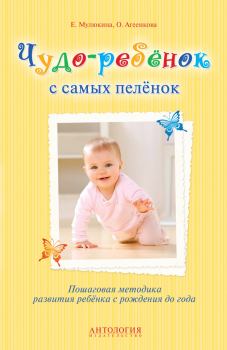 Обложка книги - Чудо-ребёнок с самых пелёнок. Пошаговая методика развития ребёнка с рождения до года - Елена Гумаровна Мулюкина