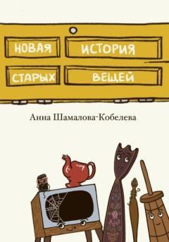 Обложка книги - Новая история старых вещей - Анна Шамалова-Кобелева