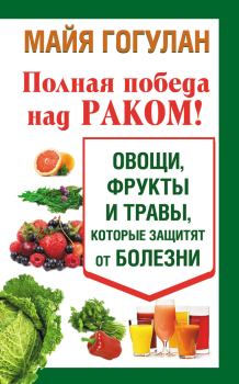 Обложка книги - Полная победа над раком! Овощи, фрукты и травы, которые защитят от болезни - Майя Федоровна Гогулан