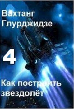 Книга - Как построить звездолёт 4 (СИ). Вахтанг Глурджидзе (Вахо Глу) - читать в Litvek