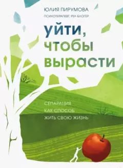 Обложка книги - Уйти, чтобы вырасти. Сепарация как способ жить свою жизнь - Юлия Пирумова
