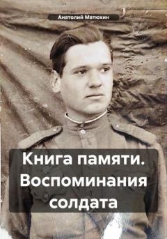 Книга - Книга памяти. Воспоминания солдата. Анатолий Кузьмич Матюхин - прочитать в Litvek
