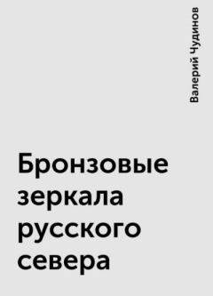 Обложка книги - Бронзовые зеркала русского севера - Валерий Алексеевич Чудинов