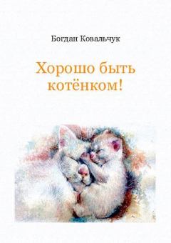 Обложка книги - Хорошо быть котёнком! - Богдан Владимирович Ковальчук